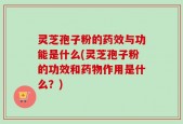 灵芝孢子粉的药效与功能是什么(灵芝孢子粉的功效和药物作用是什么？)