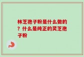 林芝孢子粉是什么做的？什么是纯正的灵芝孢子粉