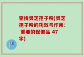 查找灵芝孢子粉(灵芝孢子粉的功效与作用： 重要的保健品 47字)