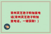 常州灵芝孢子粉加盟电话(常州灵芝孢子粉加盟电话，一键获取！)