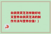 白鸽煲灵芝怎样做好吃又营养白鸽灵芝汤的制作方法与营养价值！)