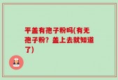 平盖有孢子粉吗(有无孢子粉？盖上去就知道了)