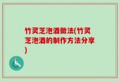 竹灵芝泡酒做法(竹灵芝泡酒的制作方法分享)