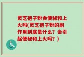 灵芝孢子粉会便秘和上火吗(灵芝孢子粉的副作用到底是什么？会引起便秘和上火吗？)