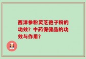 西洋参粉灵芝孢子粉的功效？中药保健品的功效与作用？