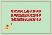 慧致源灵芝孢子油软胶囊功效慧致源灵芝孢子油软胶囊的功效及特点)