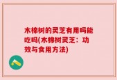 木棉树的灵芝有用吗能吃吗(木棉树灵芝：功效与食用方法)