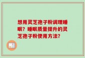 想用灵芝孢子粉调理睡眠？睡眠质量提升的灵芝孢子粉使用方法？