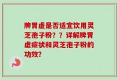 脾胃虚是否适宜饮用灵芝孢子粉？？详解脾胃虚症状和灵芝孢子粉的功效？