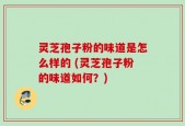 灵芝孢子粉的味道是怎么样的 (灵芝孢子粉的味道如何？)