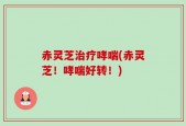 赤灵芝治疗哮喘(赤灵芝！哮喘好转！)