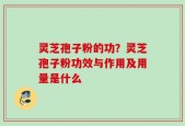 灵芝孢子粉的功？灵芝孢子粉功效与作用及用量是什么
