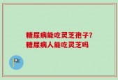 糖尿病能吃灵芝孢子？糖尿病人能吃灵芝吗