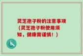 灵芝孢子粉的注意事项 (灵芝孢子粉使用须知，健康需谨慎！)
