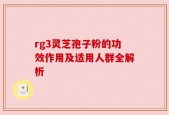 rg3灵芝孢子粉的功效作用及适用人群全解析