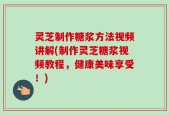 灵芝制作糖浆方法视频讲解(制作灵芝糖浆视频教程，健康美味享受！)