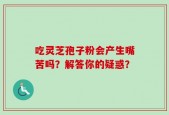 吃灵芝孢子粉会产生嘴苦吗？解答你的疑惑？
