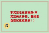 李灵芝吃东西视频(李灵芝美食开箱，看她亲自尝试这道美食！)