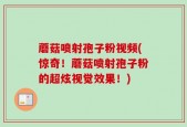 蘑菇喷射孢子粉视频(惊奇！蘑菇喷射孢子粉的超炫视觉效果！)