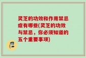 灵芝的功效和作用禁忌症有哪些(灵芝的功效与禁忌，你必须知道的五个重要事项)