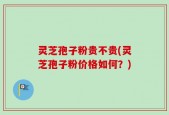 灵芝孢子粉贵不贵(灵芝孢子粉价格如何？)