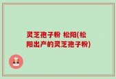 灵芝孢子粉 松阳(松阳出产的灵芝孢子粉)