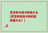 灵芝粉与孢子粉有什么(灵芝粉和孢子粉的区别是什么？)