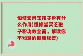 恒修堂灵芝孢子粉有什么作用(恒修堂灵芝孢子粉功效全面，解读你不知道的健康秘密)