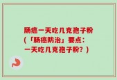 肠癌一天吃几克孢子粉(「肠癌防治」要点：一天吃几克孢子粉？)