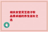 胡庆余堂灵芝孢子粉 品质卓越的养生滋补之选