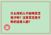 什么样的人不能喝灵芝孢子粉？注意灵芝孢子粉的适用人群？