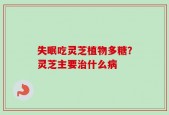 失眠吃灵芝植物多糖？灵芝主要治什么病