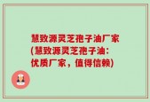 慧致源灵芝孢子油厂家(慧致源灵芝孢子油：优质厂家，值得信赖)