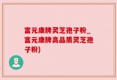 富元康牌灵芝孢子粉_富元康牌高品质灵芝孢子粉)