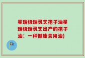 星瑞极瑞灵艺孢子油星瑞极瑞灵艺出产的孢子油：一种健康食用油)