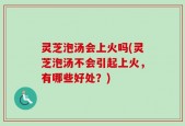 灵芝泡汤会上火吗(灵芝泡汤不会引起上火，有哪些好处？)