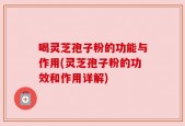 喝灵芝孢子粉的功能与作用(灵芝孢子粉的功效和作用详解)