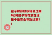 孢子粉存放冰箱会过期吗(将孢子粉存放在冰箱中是否会导致过期？)