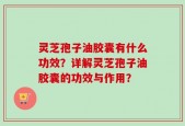 灵芝孢子油胶囊有什么功效？详解灵芝孢子油胶囊的功效与作用？