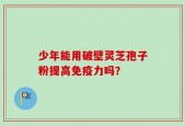少年能用破壁灵芝孢子粉提高免疫力吗？