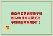 康京元灵芝破壁孢子粉怎么样(康京元灵芝孢子粉破壁效果如何？)