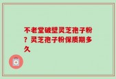 不老堂破壁灵芝孢子粉？灵芝孢子粉保质期多久
