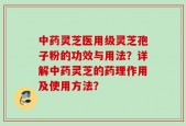 中药灵芝医用级灵芝孢子粉的功效与用法？详解中药灵芝的药理作用及使用方法？