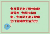 专用灵芝孢子粉包装健康营养  专利技术精制，专用灵芝孢子粉助您打造健康生活方式！)