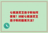 七根源灵芝孢子粉如何使用？详解七根源灵芝孢子粉的服用方法？