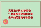 灵芝孢子粉12份价格？龙泉森芝宝有限公司生产的灵芝孢子粉价格