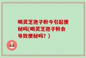 喝灵芝孢子粉今引起便秘吗(喝灵芝孢子粉会导致便秘吗？)