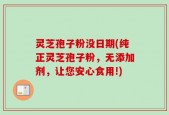 灵芝孢子粉没日期(纯正灵芝孢子粉，无添加剂，让您安心食用!)