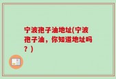 宁波孢子油地址(宁波孢子油，你知道地址吗？)