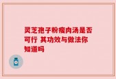 灵芝孢子粉瘦肉汤是否可行 其功效与做法你知道吗
